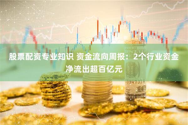 股票配资专业知识 资金流向周报：2个行业资金净流出超百亿元