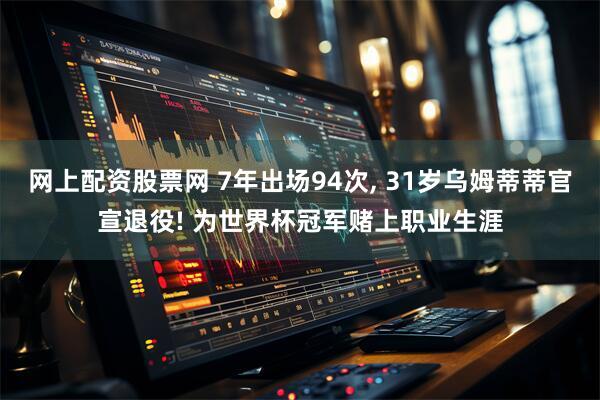 网上配资股票网 7年出场94次, 31岁乌姆蒂蒂官宣退役! 为世界杯冠军赌上职业生涯