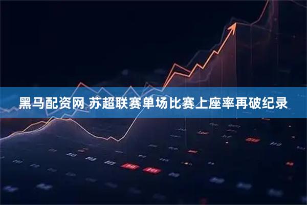 黑马配资网 苏超联赛单场比赛上座率再破纪录