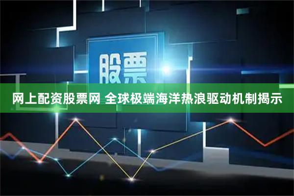 网上配资股票网 全球极端海洋热浪驱动机制揭示