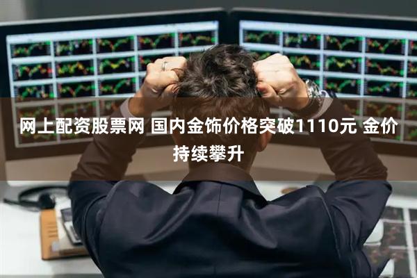 网上配资股票网 国内金饰价格突破1110元 金价持续攀升