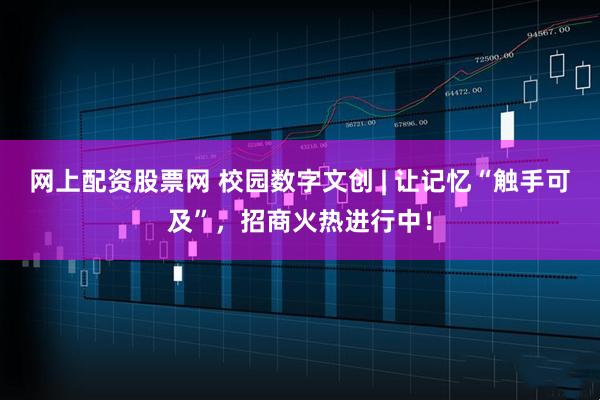 网上配资股票网 校园数字文创 | 让记忆“触手可及”，招商火热进行中！