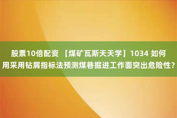 股票10倍配资 【煤矿瓦斯天天学】1034 如何用采用钻屑指标法预测煤巷掘进工作面突出危险性？