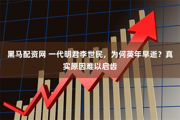 黑马配资网 一代明君李世民，为何英年早逝？真实原因难以启齿