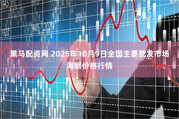 黑马配资网 2025年10月9日全国主要批发市场海蛎价格行情