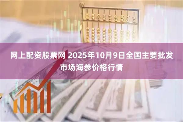 网上配资股票网 2025年10月9日全国主要批发市场海参价格行情