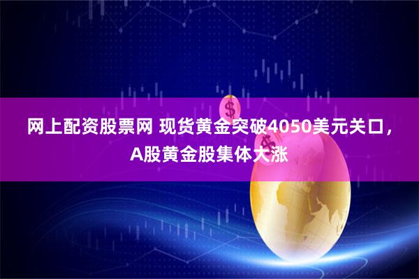 网上配资股票网 现货黄金突破4050美元关口，A股黄金股集体大涨
