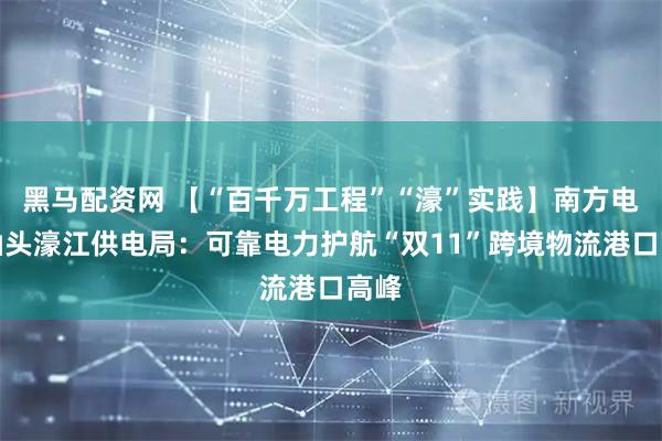 黑马配资网 【“百千万工程”“濠”实践】南方电网汕头濠江供电局：可靠电力护航“双11”跨境物流港口高峰
