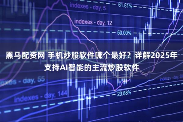 黑马配资网 手机炒股软件哪个最好？详解2025年支持AI智能的主流炒股软件