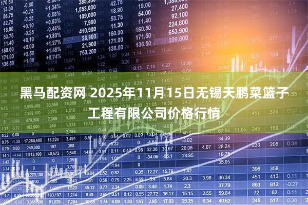 黑马配资网 2025年11月15日无锡天鹏菜篮子工程有限公司价格行情