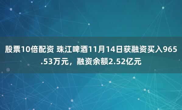股票10倍配资 珠江啤酒11月14日获融资买入965.53万元，融资余额2.52亿元