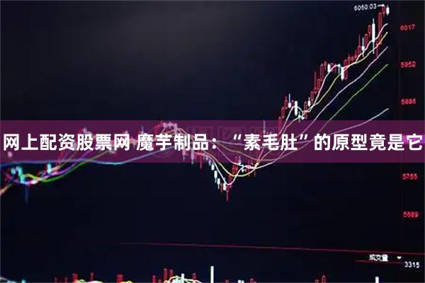 网上配资股票网 魔芋制品：“素毛肚”的原型竟是它