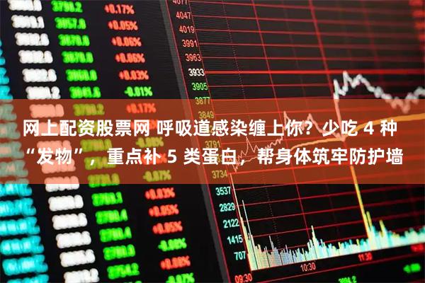 网上配资股票网 呼吸道感染缠上你？少吃 4 种 “发物”，重点补 5 类蛋白，帮身体筑牢防护墙