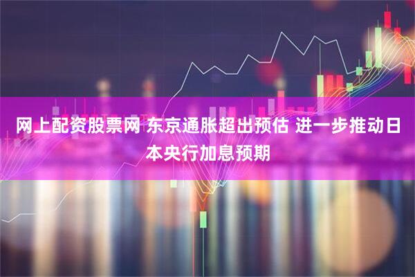 网上配资股票网 东京通胀超出预估 进一步推动日本央行加息预期
