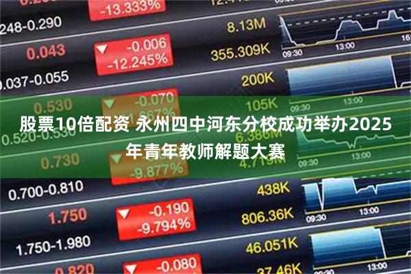 股票10倍配资 永州四中河东分校成功举办2025年青年教师解题大赛