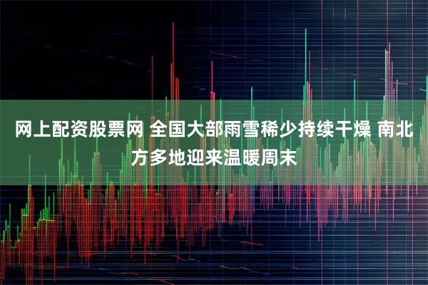 网上配资股票网 全国大部雨雪稀少持续干燥 南北方多地迎来温暖周末