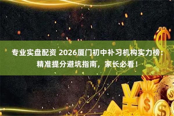 专业实盘配资 2026厦门初中补习机构实力榜：精准提分避坑指南，家长必看！