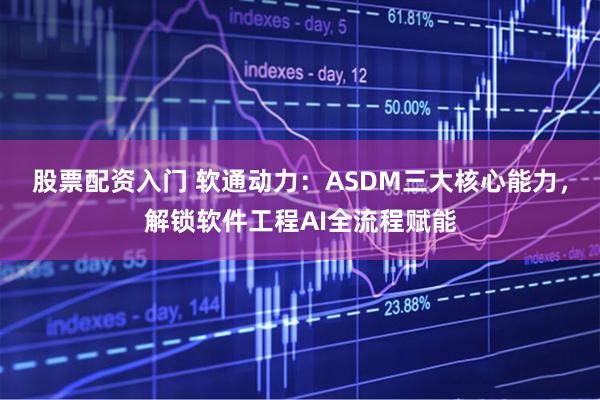 股票配资入门 软通动力：ASDM三大核心能力，解锁软件工程AI全流程赋能