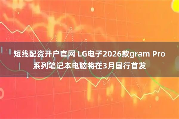 短线配资开户官网 LG电子2026款gram Pro系列笔记本电脑将在3月国行首发