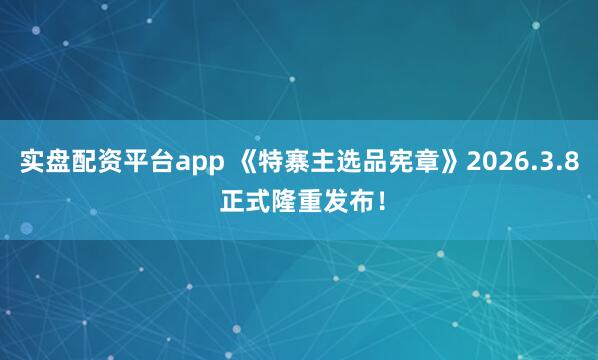 实盘配资平台app 《特寨主选品宪章》2026.3.8 正式隆重发布！